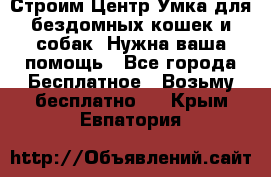 Строим Центр Умка для бездомных кошек и собак! Нужна ваша помощь - Все города Бесплатное » Возьму бесплатно   . Крым,Евпатория